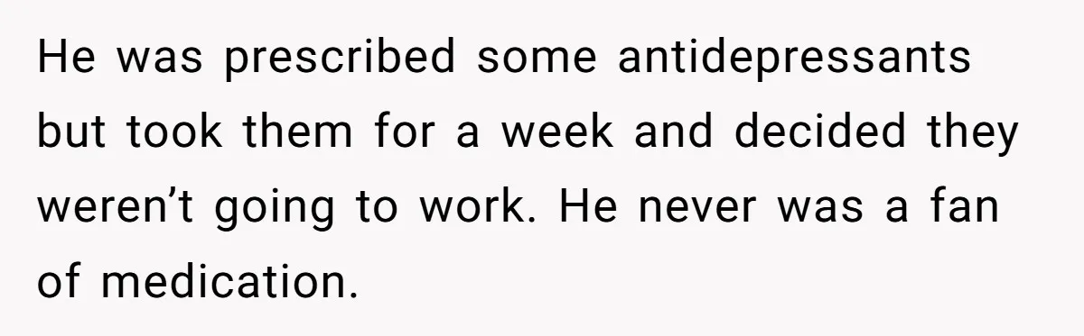 He was prescribed some antidepressants but took them for a week and decided they weren’t going to work. He never was a fan of medication.
