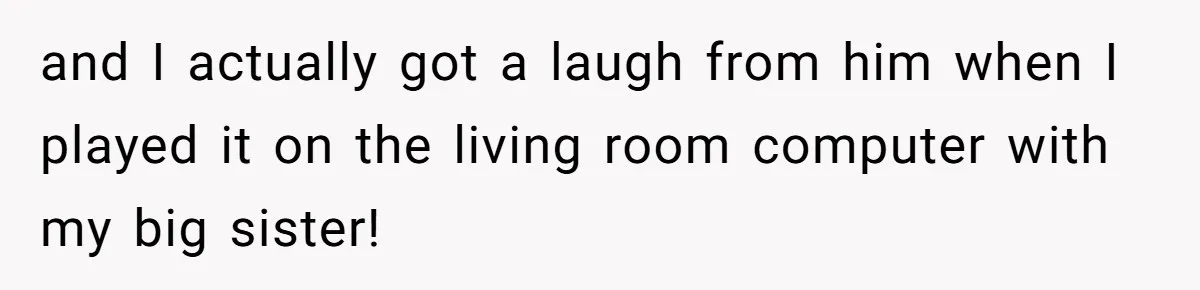 and I actually got a laugh from him when I played it on the living room computer with my big sister!