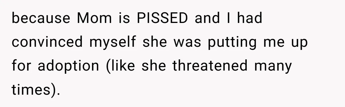 because Mom is PISSED and I had convinced myself she was putting me up for adoption (like she threatened many times).