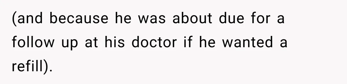 (and because he was about due for a follow up at his doctor if he wanted a refill).