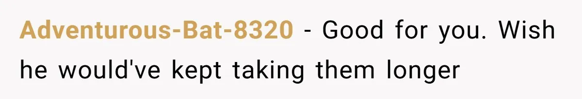 Adventurous-Bat-8320 − Good for you. Wish he would've kept taking them longer