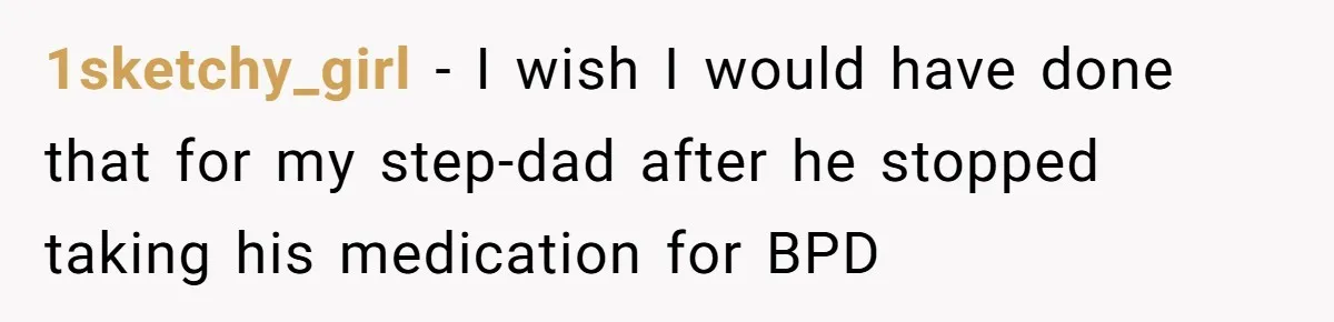 1sketchy_girl − I wish I would have done that for my step-dad after he stopped taking his medication for BPD