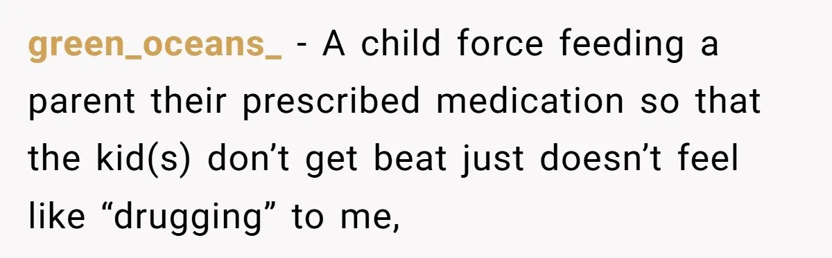 green_oceans_ − A child force feeding a parent their prescribed medication so that the kid(s) don’t get beat just doesn’t feel like “drugging” to me,