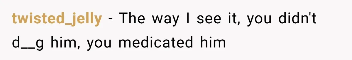 twisted_jelly − The way I see it, you didn't d__g him, you medicated him