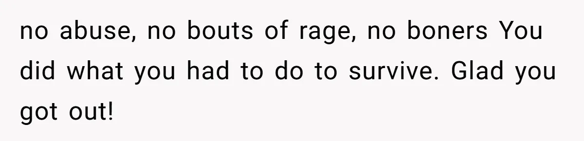 no abuse, no bouts of rage, no boners You did what you had to do to survive. Glad you got out!