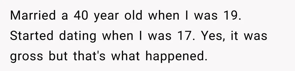 Woman Married For Money At 19, Now She’s Warning Her Daughter Not To Make The Same Mistake Married a 40 year old when I was 19. Started dating when I was 17. Yes, it was gross but that's what happened.