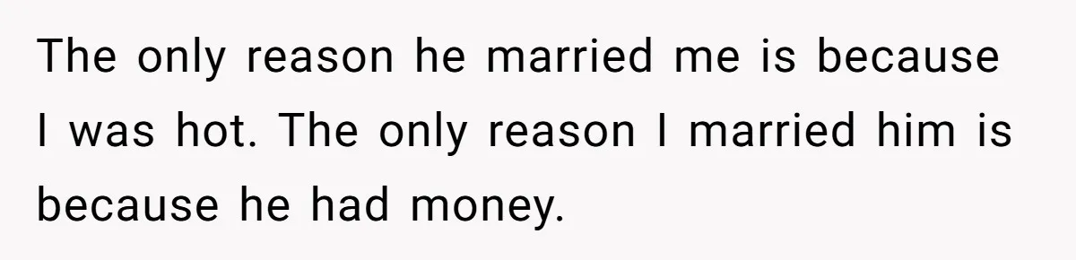 Woman Married For Money At 19, Now She’s Warning Her Daughter Not To Make The Same Mistake The only reason he married me is because I was hot. The only reason I married him is because he had money.