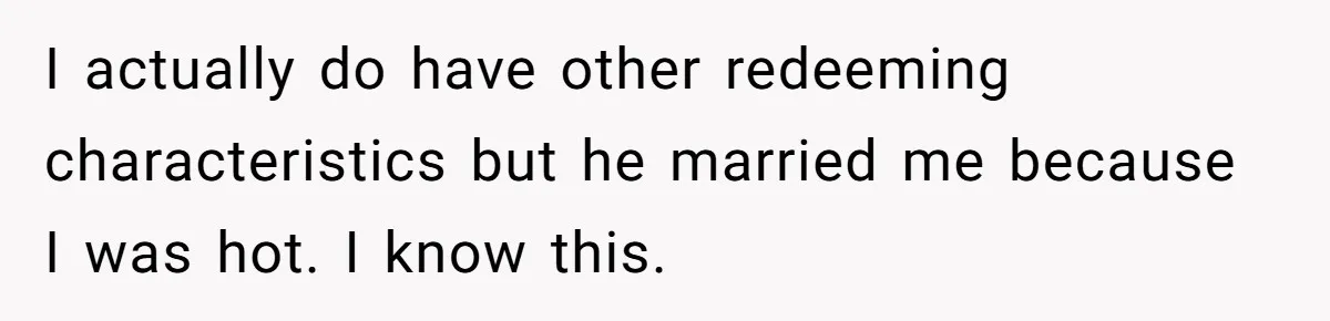 Woman Married For Money At 19, Now She’s Warning Her Daughter Not To Make The Same Mistake I actually do have other redeeming characteristics but he married me because I was hot. I know this.