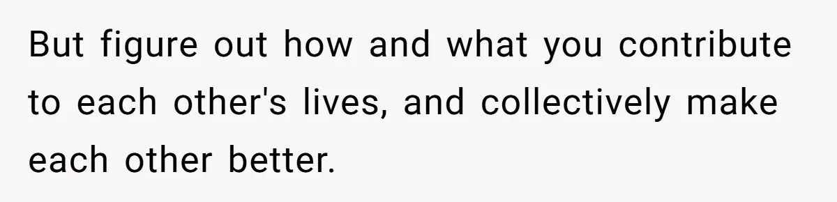 Woman Married For Money At 19, Now She’s Warning Her Daughter Not To Make The Same Mistake But figure out how and what you contribute to each other's lives, and collectively make each other better.