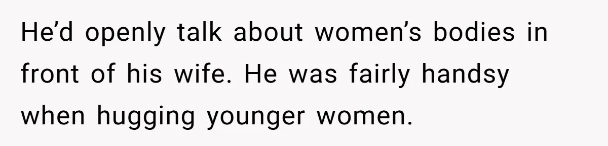 Woman Married For Money At 19, Now She’s Warning Her Daughter Not To Make The Same Mistake He’d openly talk about women’s bodies in front of his wife. He was fairly handsy when hugging younger women.