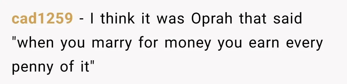 Woman Married For Money At 19, Now She’s Warning Her Daughter Not To Make The Same Mistake cad1259 − I think it was Oprah that said "when you marry for money you earn every penny of it"