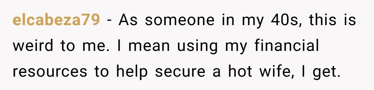 Woman Married For Money At 19, Now She’s Warning Her Daughter Not To Make The Same Mistake elcabeza79 − As someone in my 40s, this is weird to me. I mean using my financial resources to help secure a hot wife, I get.
