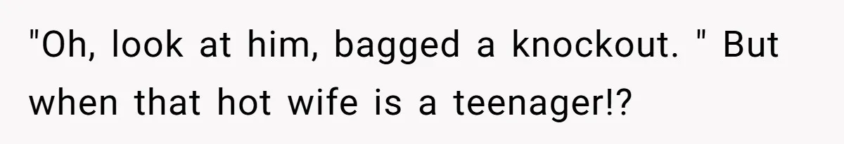 Woman Married For Money At 19, Now She’s Warning Her Daughter Not To Make The Same Mistake "Oh, look at him, bagged a knockout. " But when that hot wife is a teenager!?