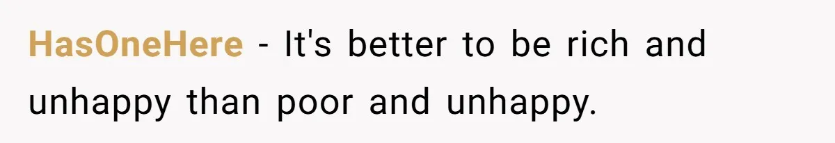 Woman Married For Money At 19, Now She’s Warning Her Daughter Not To Make The Same Mistake HasOneHere − It's better to be rich and unhappy than poor and unhappy.