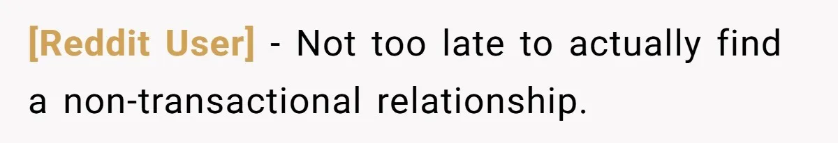 [Reddit User] − Not too late to actually find a non-transactional relationship.
