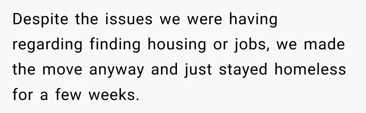 She Supported His Dreams, Paid the Bills, and Lived on Ramen, Until One Missed Pizza Order Changed Everything Despite the issues we were having regarding finding housing or jobs, we made the move anyway and just stayed homeless for a few weeks.
