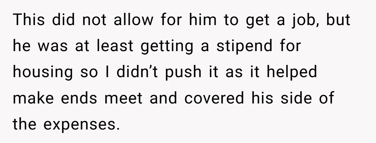 She Supported His Dreams, Paid the Bills, and Lived on Ramen, Until One Missed Pizza Order Changed Everything This did not allow for him to get a job, but he was at least getting a stipend for housing so I didn’t push it as it helped make ends...
