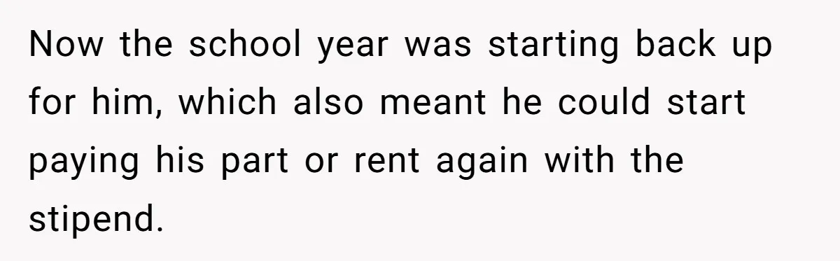 She Supported His Dreams, Paid the Bills, and Lived on Ramen, Until One Missed Pizza Order Changed Everything Now the school year was starting back up for him, which also meant he could start paying his part or rent again with the stipend.