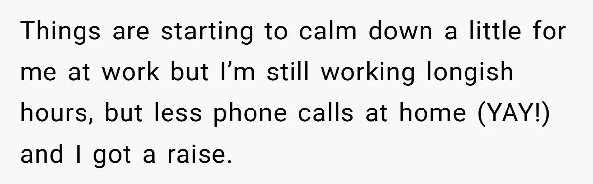 She Supported His Dreams, Paid the Bills, and Lived on Ramen, Until One Missed Pizza Order Changed Everything Things are starting to calm down a little for me at work but I’m still working longish hours, but less phone calls at home (YAY!) and I got a raise.