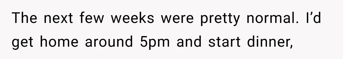 She Supported His Dreams, Paid the Bills, and Lived on Ramen, Until One Missed Pizza Order Changed Everything The next few weeks were pretty normal. I’d get home around 5pm and start dinner,