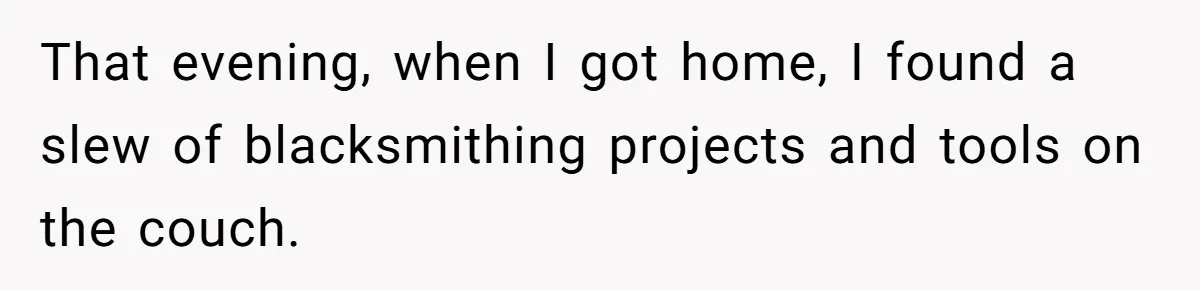 She Supported His Dreams, Paid the Bills, and Lived on Ramen, Until One Missed Pizza Order Changed Everything That evening, when I got home, I found a slew of blacksmithing projects and tools on the couch.