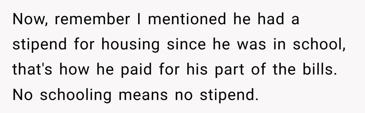 She Supported His Dreams, Paid the Bills, and Lived on Ramen, Until One Missed Pizza Order Changed Everything Now, remember I mentioned he had a stipend for housing since he was in school, that's how he paid for his part of the bills. No schooling means no stipend.