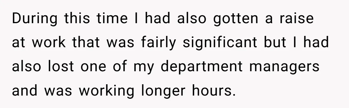 She Supported His Dreams, Paid the Bills, and Lived on Ramen, Until One Missed Pizza Order Changed Everything During this time I had also gotten a raise at work that was fairly significant but I had also lost one of my department managers and was working longer hours.