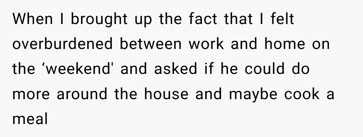 She Supported His Dreams, Paid the Bills, and Lived on Ramen, Until One Missed Pizza Order Changed Everything When I brought up the fact that I felt overburdened between work and home on the ‘weekend' and asked if he could do more around the house and maybe cook...