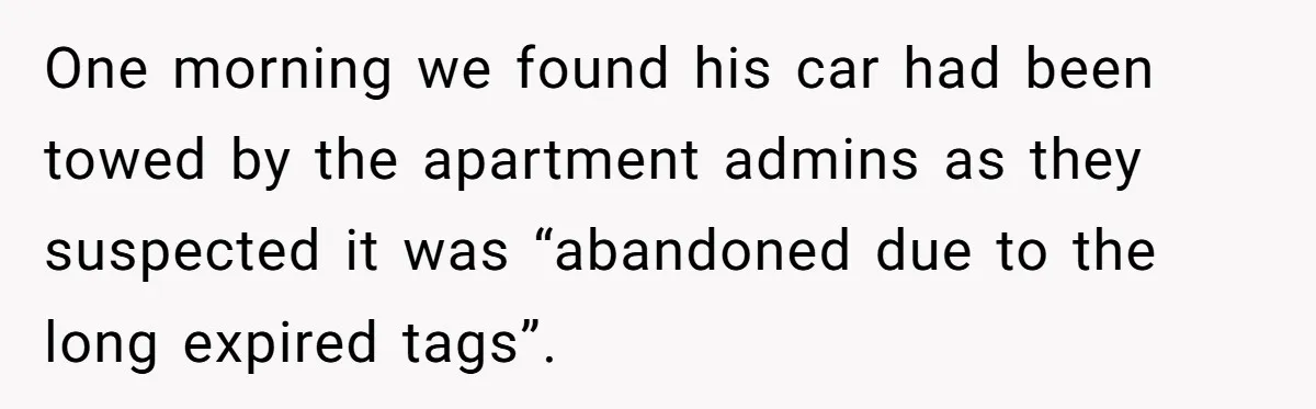 She Supported His Dreams, Paid the Bills, and Lived on Ramen, Until One Missed Pizza Order Changed Everything One morning we found his car had been towed by the apartment admins as they suspected it was “abandoned due to the long expired tags”.