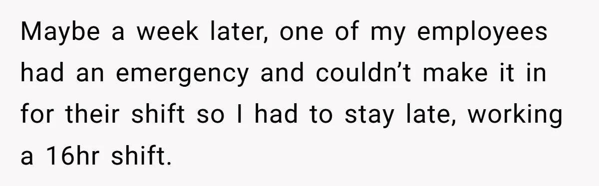 She Supported His Dreams, Paid the Bills, and Lived on Ramen, Until One Missed Pizza Order Changed Everything Maybe a week later, one of my employees had an emergency and couldn’t make it in for their shift so I had to stay late, working a 16hr shift.
