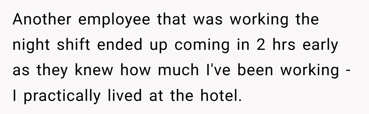 She Supported His Dreams, Paid the Bills, and Lived on Ramen, Until One Missed Pizza Order Changed Everything Another employee that was working the night shift ended up coming in 2 hrs early as they knew how much I've been working -I practically lived at the hotel.