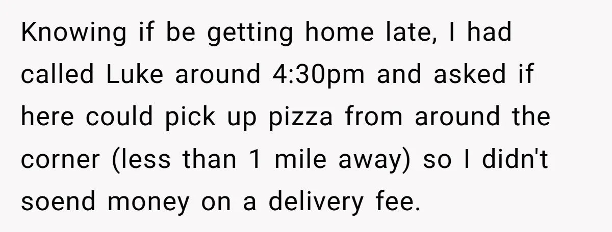 She Supported His Dreams, Paid the Bills, and Lived on Ramen, Until One Missed Pizza Order Changed Everything Knowing if be getting home late, I had called Luke around 4:30pm and asked if here could pick up pizza from around the corner (less than 1 mile away) so...