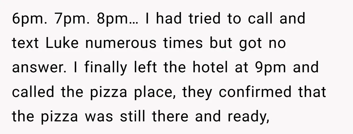 She Supported His Dreams, Paid the Bills, and Lived on Ramen, Until One Missed Pizza Order Changed Everything 6pm. 7pm. 8pm… I had tried to call and text Luke numerous times but got no answer. I finally left the hotel at 9pm and called the pizza place, they...
