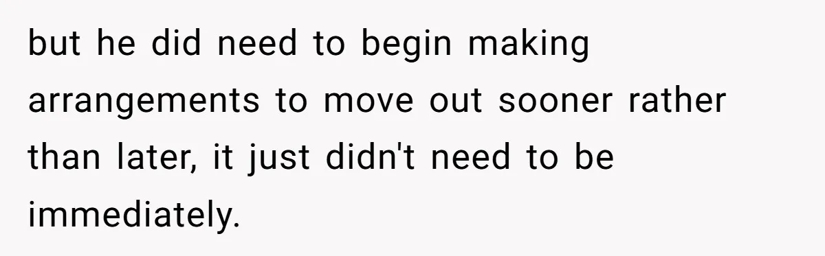 She Supported His Dreams, Paid the Bills, and Lived on Ramen, Until One Missed Pizza Order Changed Everything but he did need to begin making arrangements to move out sooner rather than later, it just didn't need to be immediately.