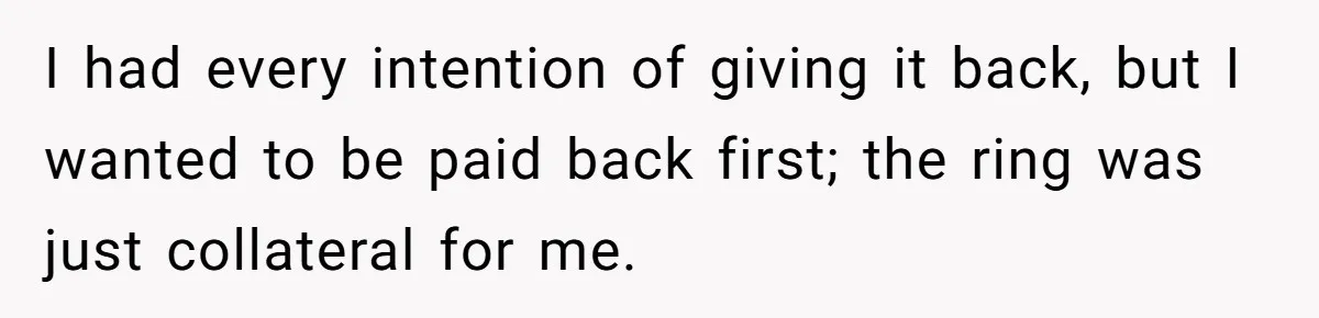 She Supported His Dreams, Paid the Bills, and Lived on Ramen, Until One Missed Pizza Order Changed Everything I had every intention of giving it back, but I wanted to be paid back first; the ring was just collateral for me.