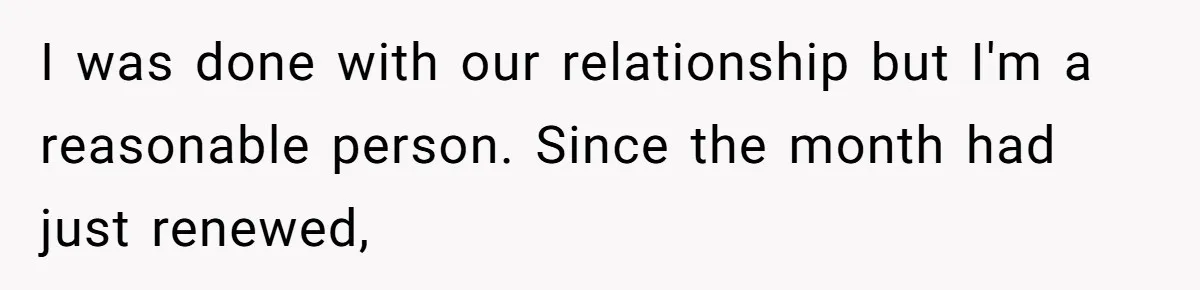 She Supported His Dreams, Paid the Bills, and Lived on Ramen, Until One Missed Pizza Order Changed Everything I was done with our relationship but I'm a reasonable person. Since the month had just renewed,
