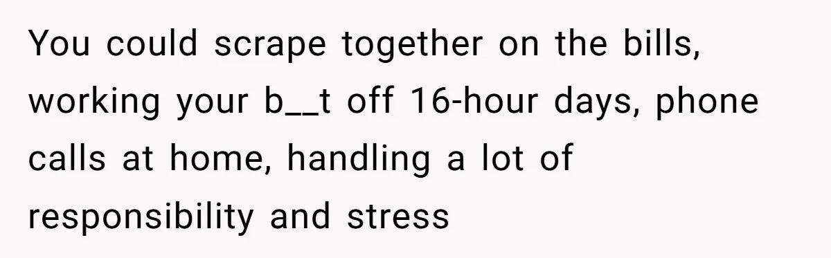 She Supported His Dreams, Paid the Bills, and Lived on Ramen, Until One Missed Pizza Order Changed Everything You could scrape together on the bills, working your b__t off 16-hour days, phone calls at home, handling a lot of responsibility and stress