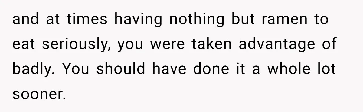 She Supported His Dreams, Paid the Bills, and Lived on Ramen, Until One Missed Pizza Order Changed Everything and at times having nothing but ramen to eat seriously, you were taken advantage of badly. You should have done it a whole lot sooner.