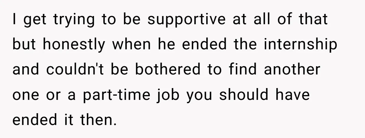 She Supported His Dreams, Paid the Bills, and Lived on Ramen, Until One Missed Pizza Order Changed Everything I get trying to be supportive at all of that but honestly when he ended the internship and couldn't be bothered to find another one or a part-time job you...