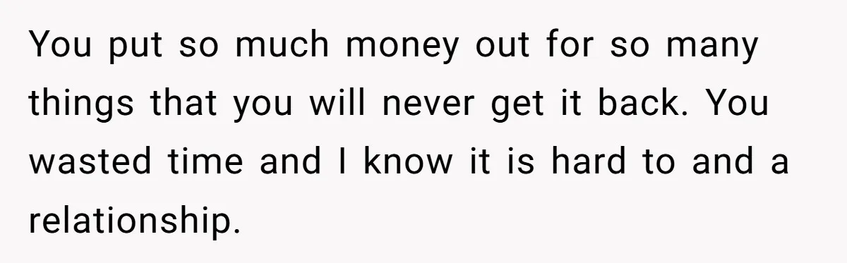 She Supported His Dreams, Paid the Bills, and Lived on Ramen, Until One Missed Pizza Order Changed Everything You put so much money out for so many things that you will never get it back. You wasted time and I know it is hard to and a relationship.