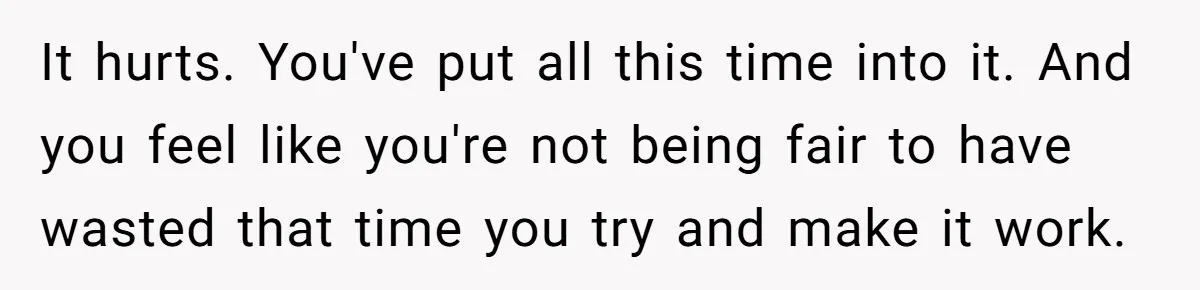 She Supported His Dreams, Paid the Bills, and Lived on Ramen, Until One Missed Pizza Order Changed Everything It hurts. You've put all this time into it. And you feel like you're not being fair to have wasted that time you try and make it work.