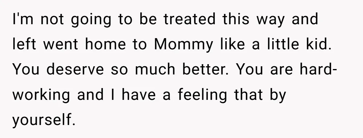 She Supported His Dreams, Paid the Bills, and Lived on Ramen, Until One Missed Pizza Order Changed Everything I'm not going to be treated this way and left went home to Mommy like a little kid. You deserve so much better. You are hard-working and I have a...