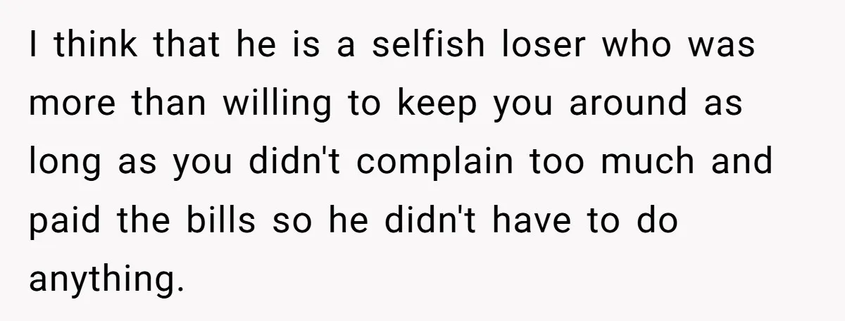 She Supported His Dreams, Paid the Bills, and Lived on Ramen, Until One Missed Pizza Order Changed Everything I think that he is a selfish loser who was more than willing to keep you around as long as you didn't complain too much and paid the bills so...
