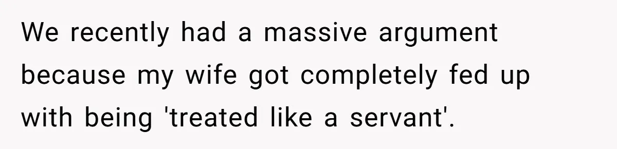 We recently had a massive argument because my wife got completely fed up with being 'treated like a servant'.