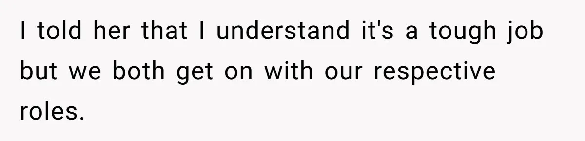 I told her that I understand it's a tough job but we both get on with our respective roles.