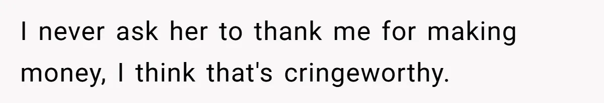I never ask her to thank me for making money, I think that's cringeworthy.