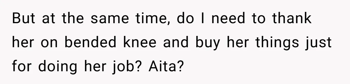 But at the same time, do I need to thank her on bended knee and buy her things just for doing her job? Aita?