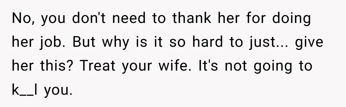 No, you don't need to thank her for doing her job. But why is it so hard to just... give her this? Treat your wife. It's not going to k__l...