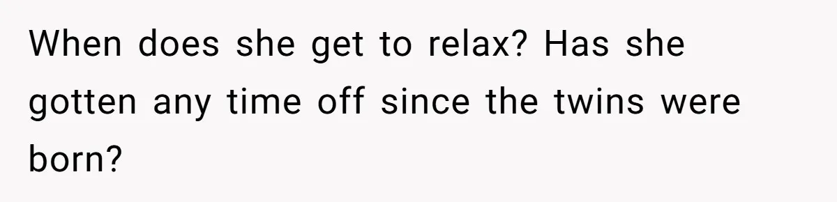 When does she get to relax? Has she gotten any time off since the twins were born?