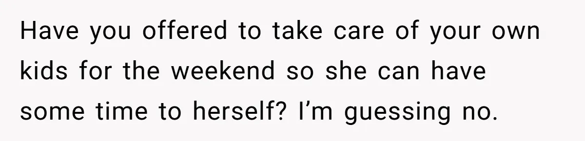 Have you offered to take care of your own kids for the weekend so she can have some time to herself? I’m guessing no.
